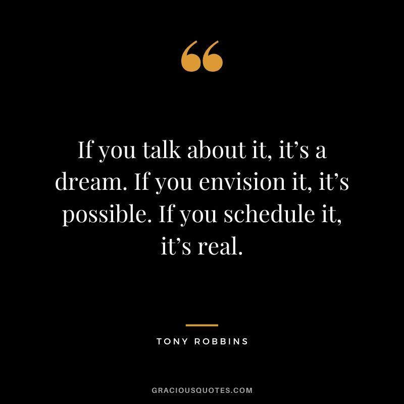 If you talk about it, it’s a dream. If you envision it, it’s possible. If you schedule it, it’s real.