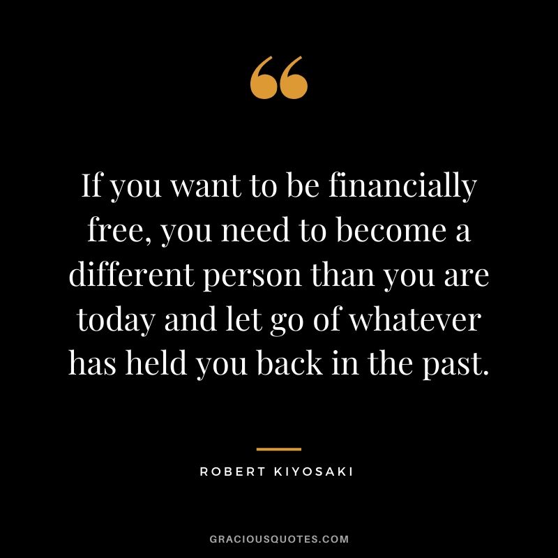 If you want to be financially free, you need to become a different person than you are today and let go of whatever has held you back in the past.