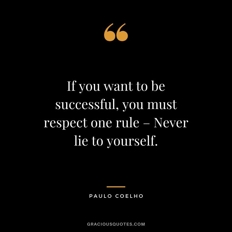 If you want to be successful, you must respect one rule – Never lie to yourself.