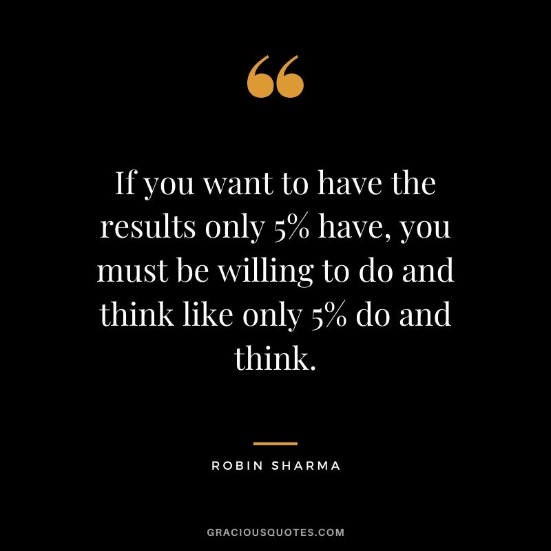 If you want to have the results only 5% have, you must be willing to do and think like only 5% do and think.