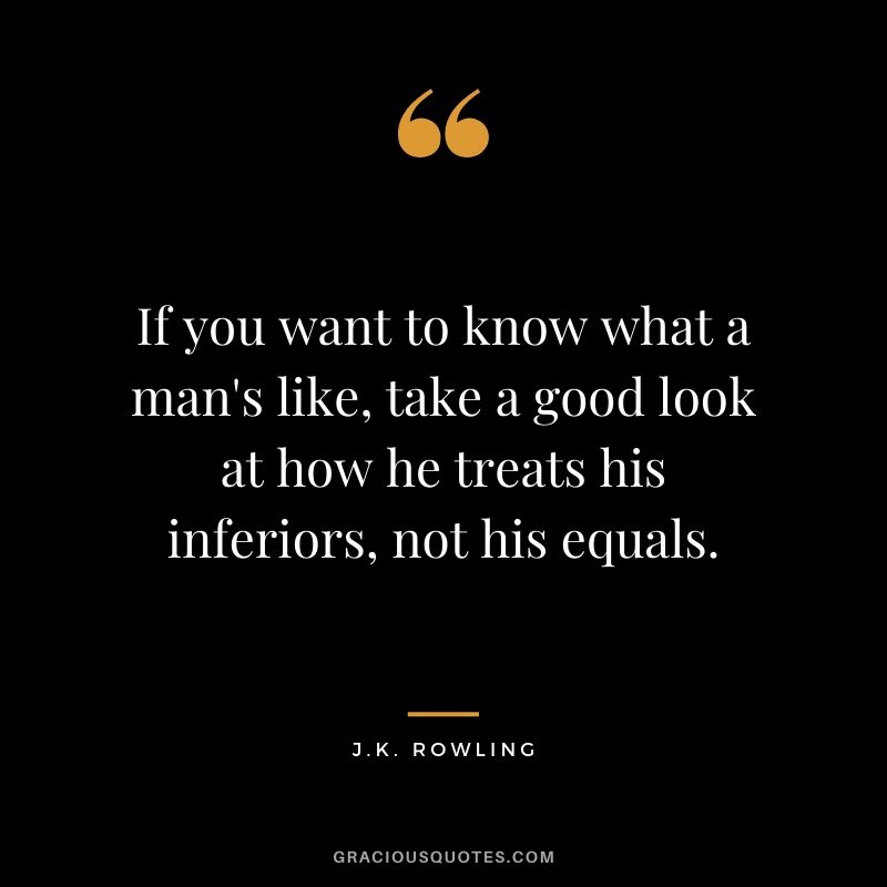 If you want to know what a man's like, take a good look at how he treats his inferiors, not his equals. - J.K. Rowling