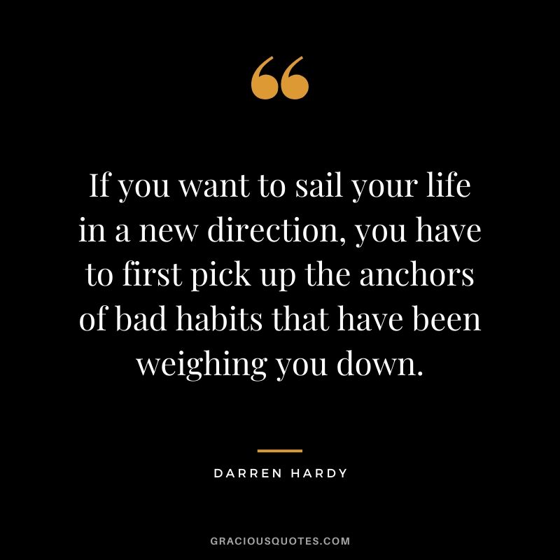 If you want to sail your life in a new direction, you have to first pick up the anchors of bad habits that have been weighing you down.