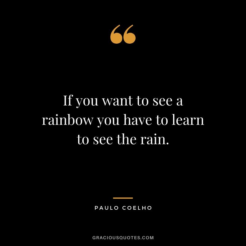 If you want to see a rainbow you have to learn to see the rain.