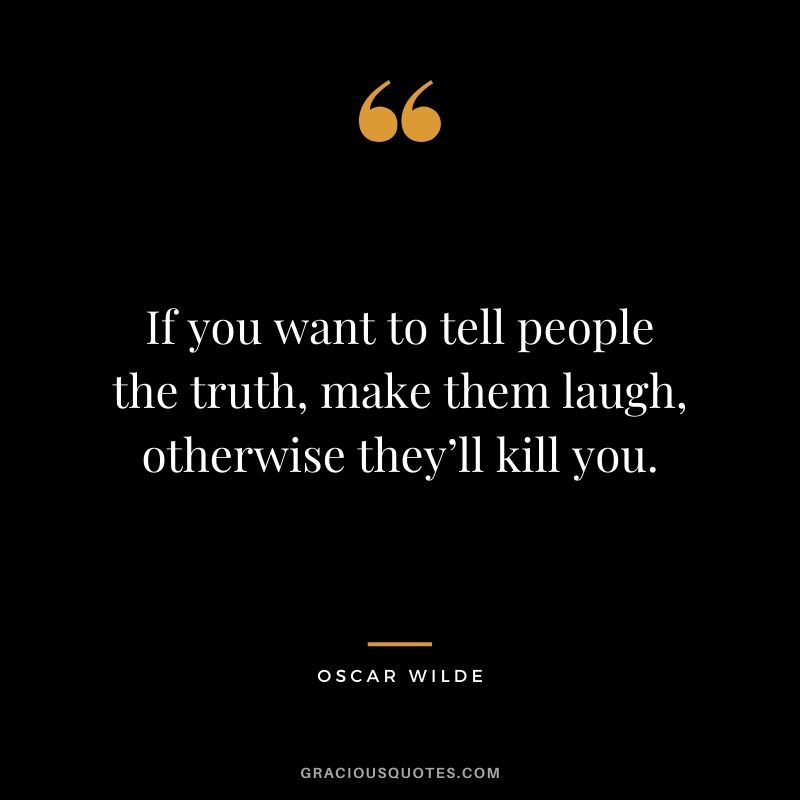 If you want to tell people the truth, make them laugh, otherwise they’ll kill you.