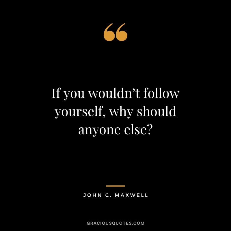 If you wouldn’t follow yourself, why should anyone else?