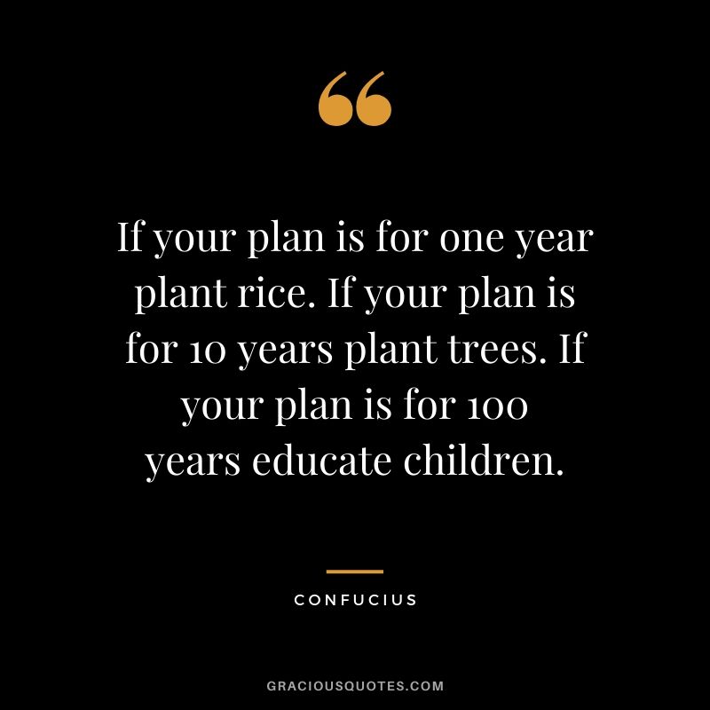 If your plan is for one year plant rice. If your plan is for 10 years plant trees. If your plan is for 100 years educate children.