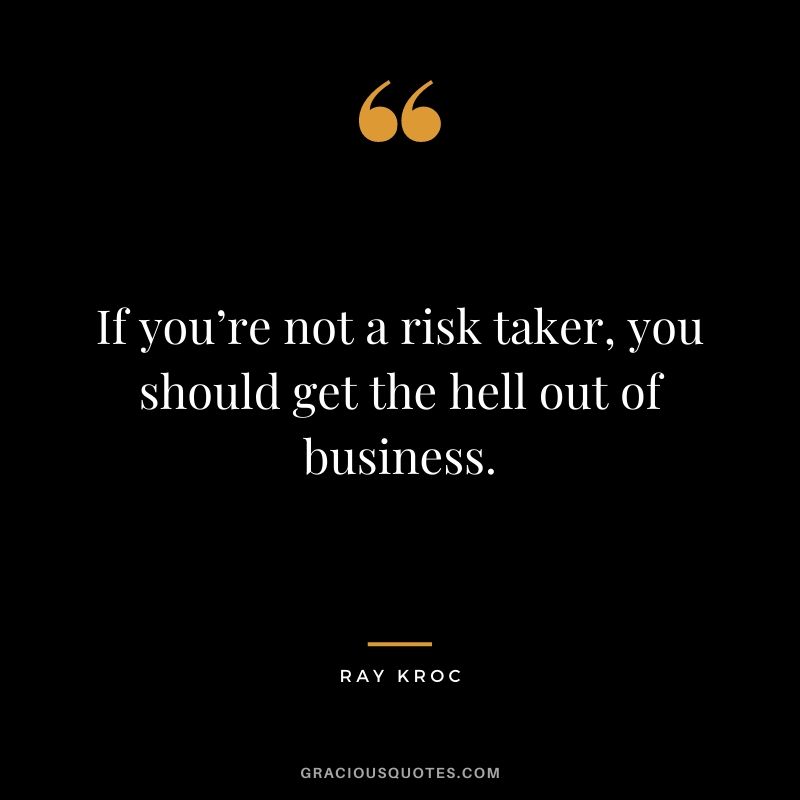If you’re not a risk taker, you should get the hell out of business.