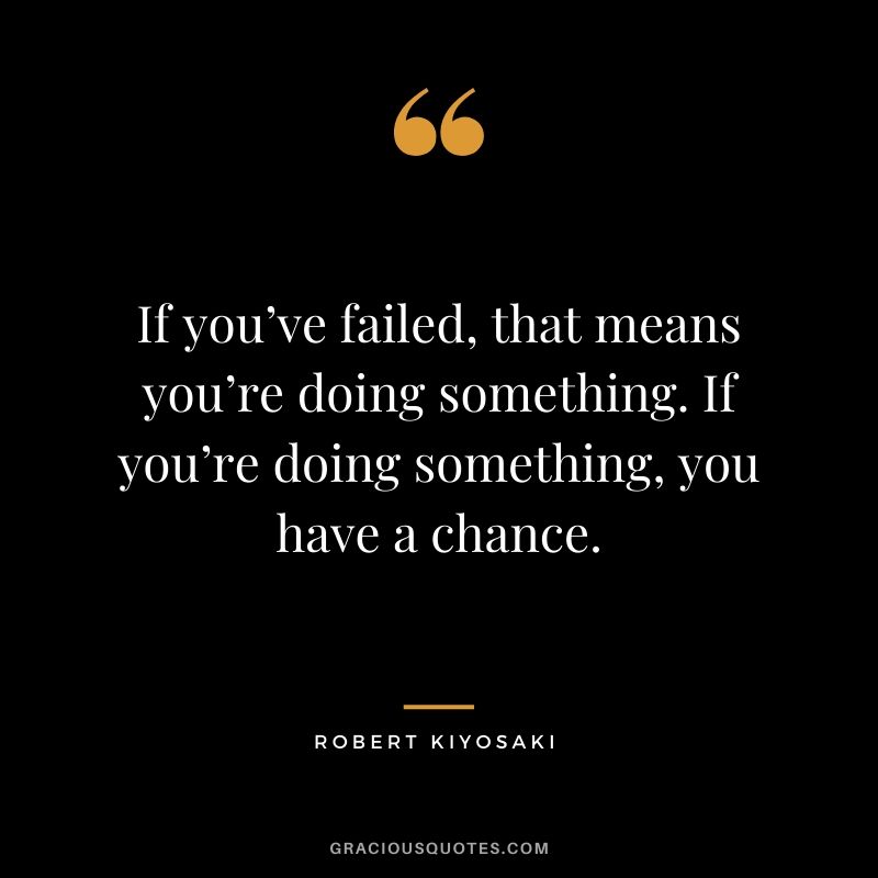 If you’ve failed, that means you’re doing something. If you’re doing something, you have a chance.