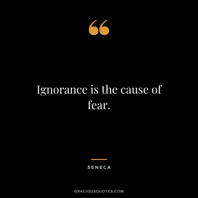 Ignorance is the cause of fear.