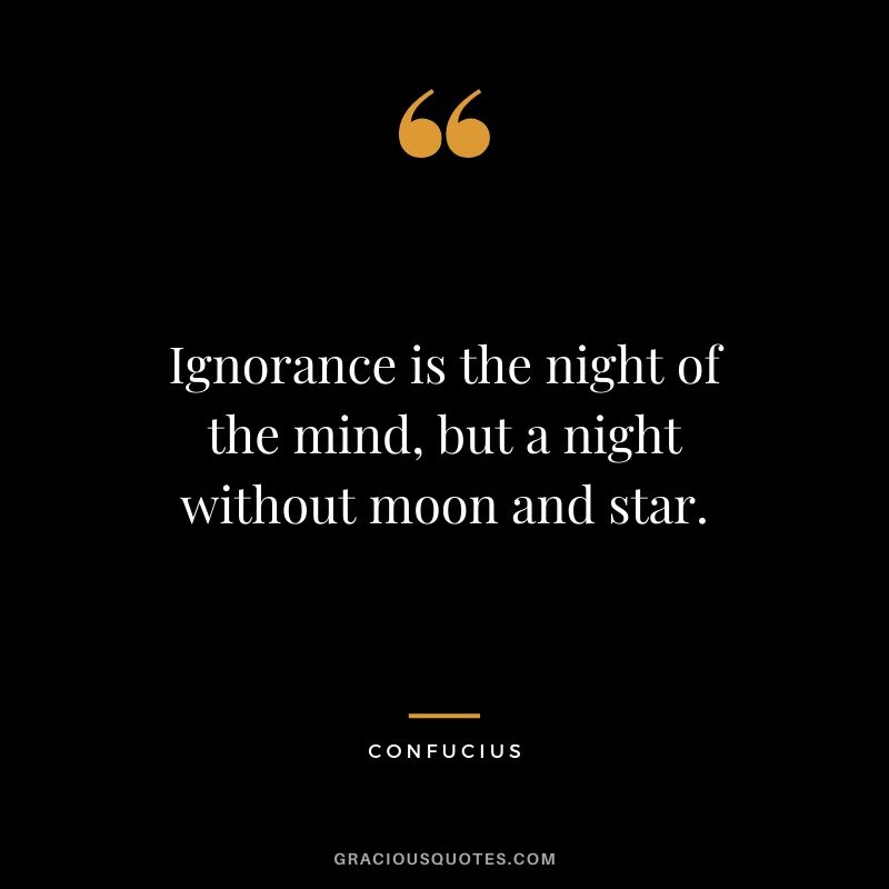 Ignorance is the night of the mind, but a night without moon and star.