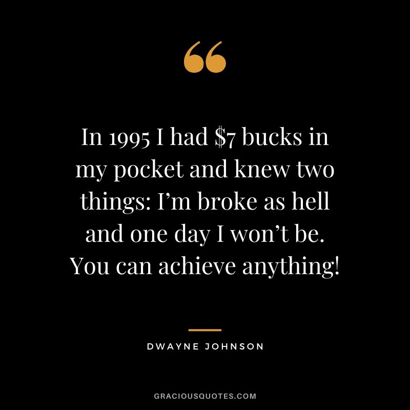In 1995 I had $7 bucks in my pocket and knew two things - I’m broke as hell and one day I won’t be. You can achieve anything!
