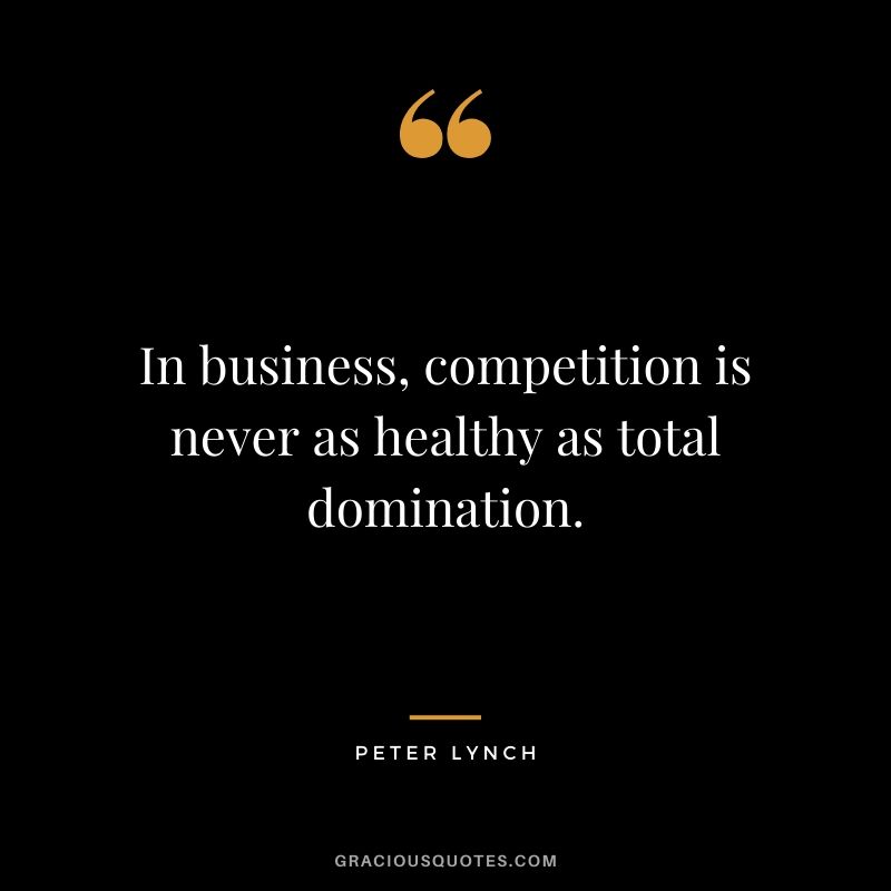 In business, competition is never as healthy as total domination.