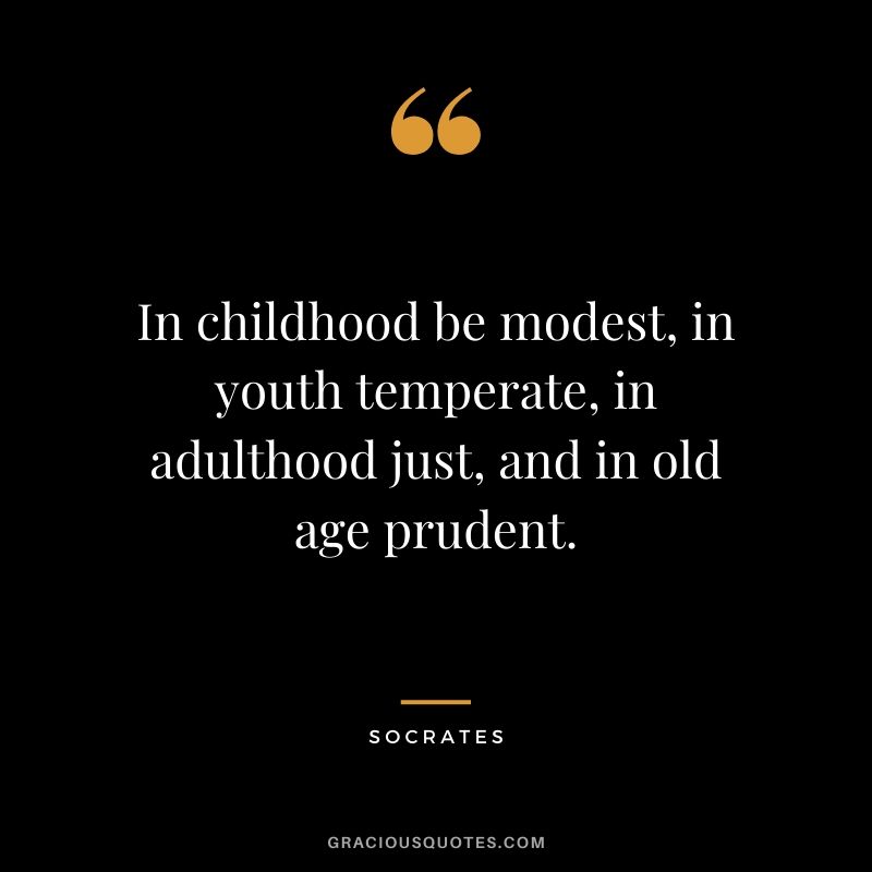 In childhood be modest, in youth temperate, in adulthood just, and in old age prudent.