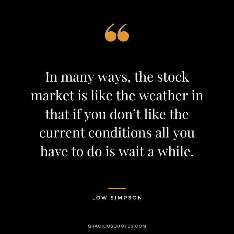 In many ways, the stock market is like the weather in that if you don’t like the current conditions all you have to do is wait a while. - Low Simpson