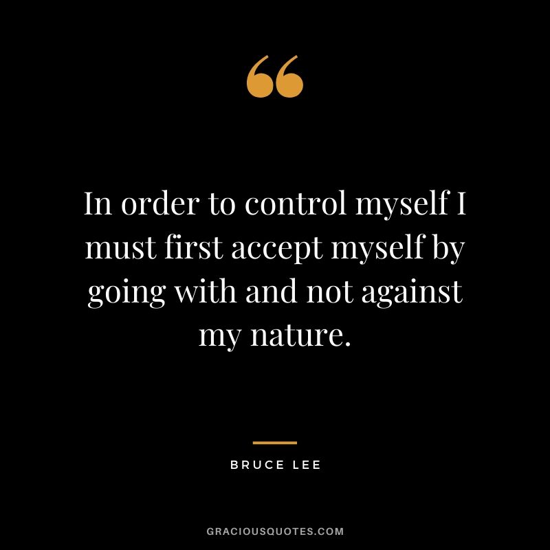 In order to control myself I must first accept myself by going with and not against my nature.