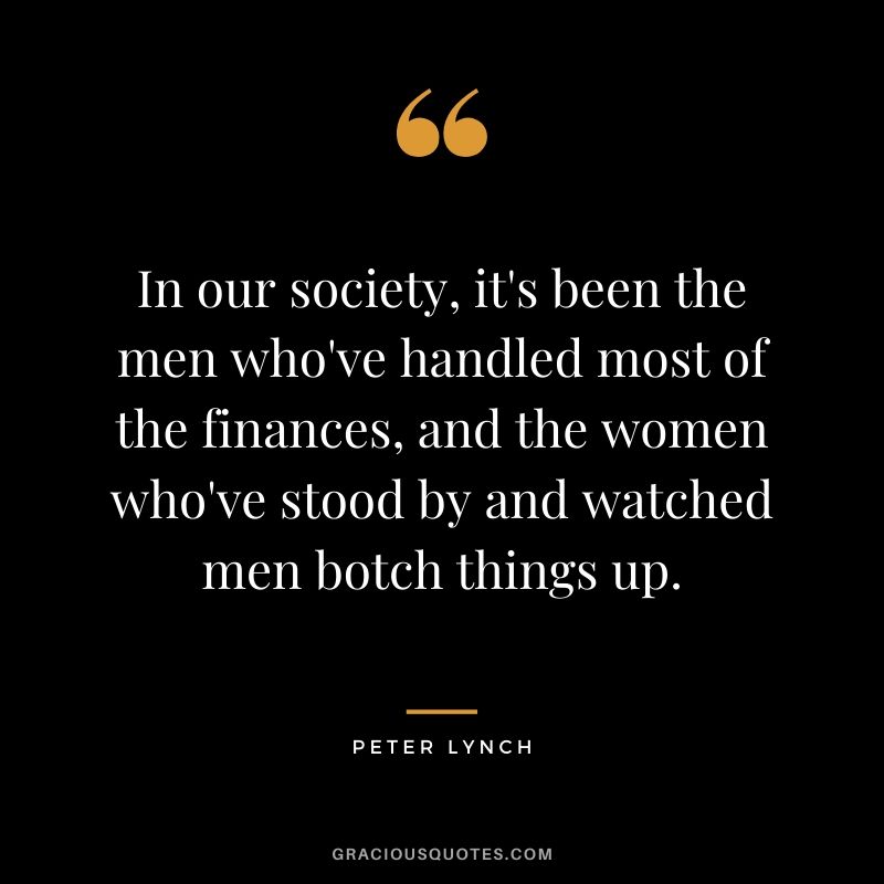 In our society, it's been the men who've handled most of the finances, and the women who've stood by and watched men botch things up.