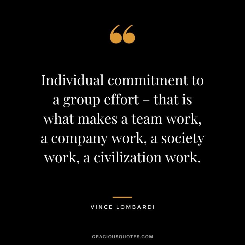 Individual commitment to a group effort – that is what makes a team work, a company work, a society work, a civilization work.