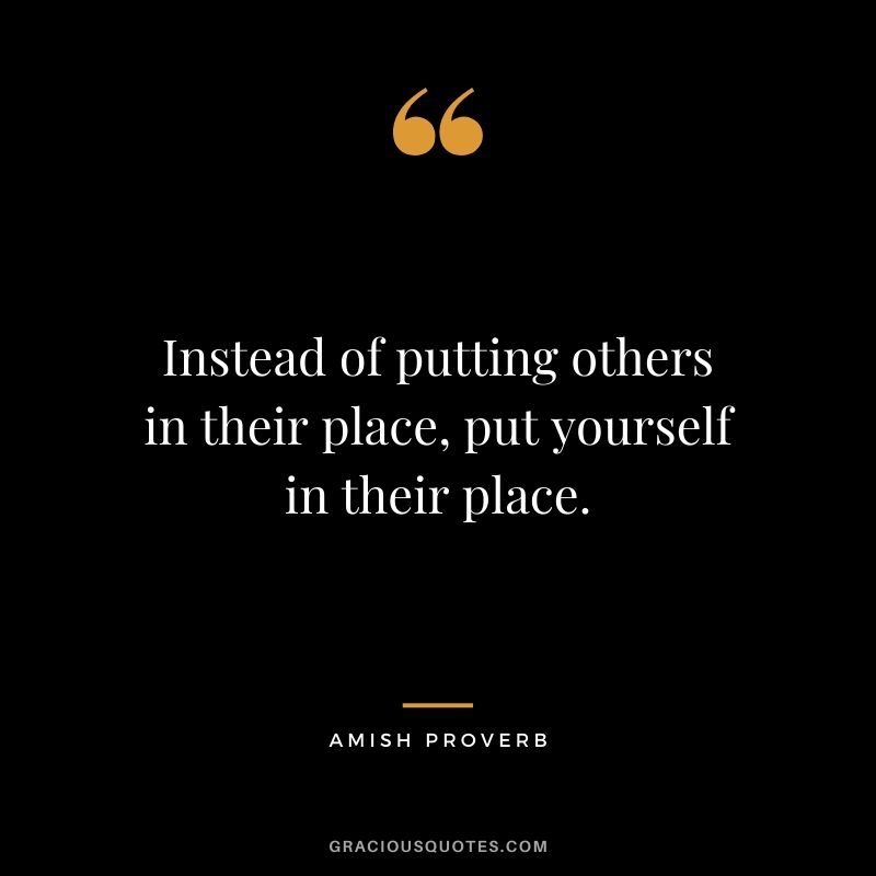 Instead of putting others in their place, put yourself in their place. - Amish Proverb