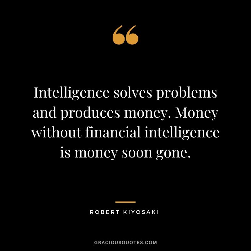 Intelligence solves problems and produces money. Money without financial intelligence is money soon gone.