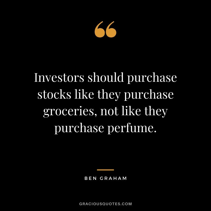 Investors should purchase stocks like they purchase groceries, not like they purchase perfume. - Ben Graham
