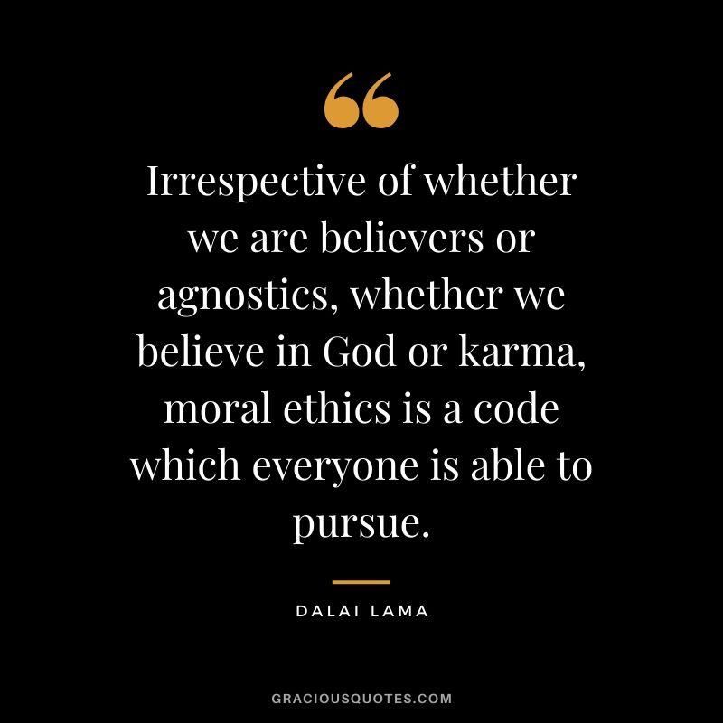 Irrespective of whether we are believers or agnostics, whether we believe in God or karma, moral ethics is a code which everyone is able to pursue.