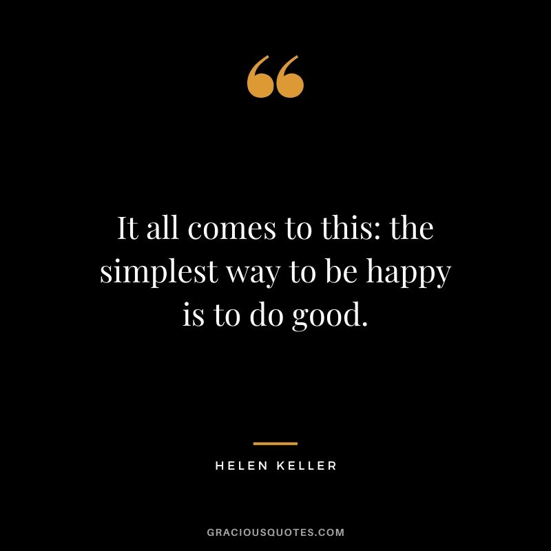 It all comes to this: the simplest way to be happy is to do good.
