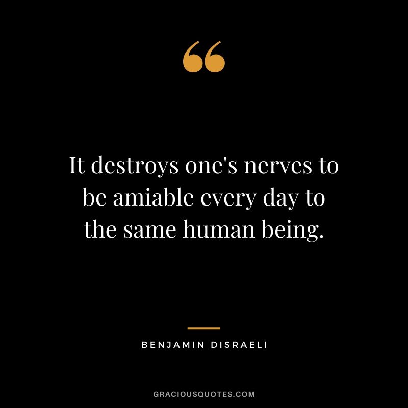 It destroys one's nerves to be amiable every day to the same human being.