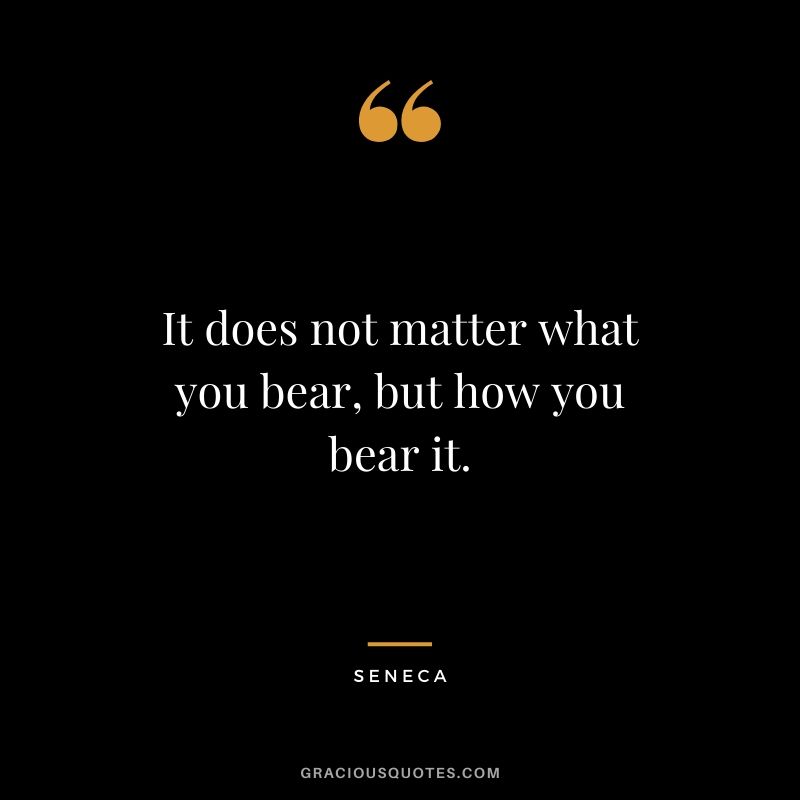 It does not matter what you bear, but how you bear it.