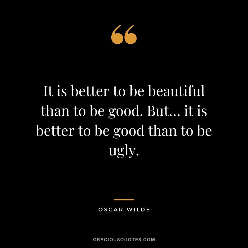 It is better to be beautiful than to be good. But… it is better to be good than to be ugly.