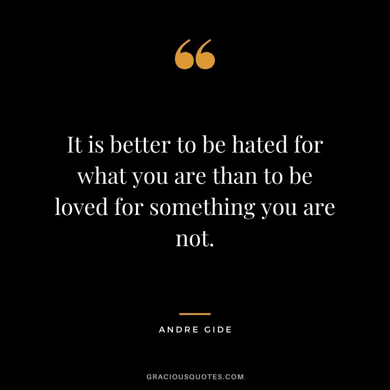 It is better to be hated for what you are than to be loved for something you are not. - Andre Gide
