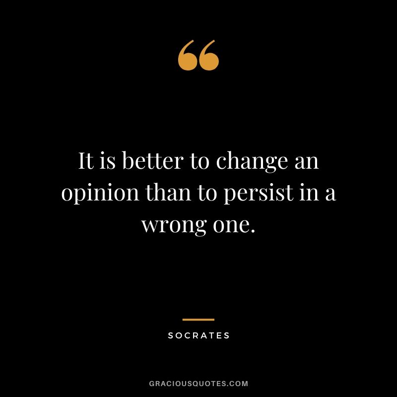 It is better to change an opinion than to persist in a wrong one.