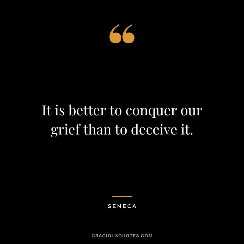 It is better to conquer our grief than to deceive it.