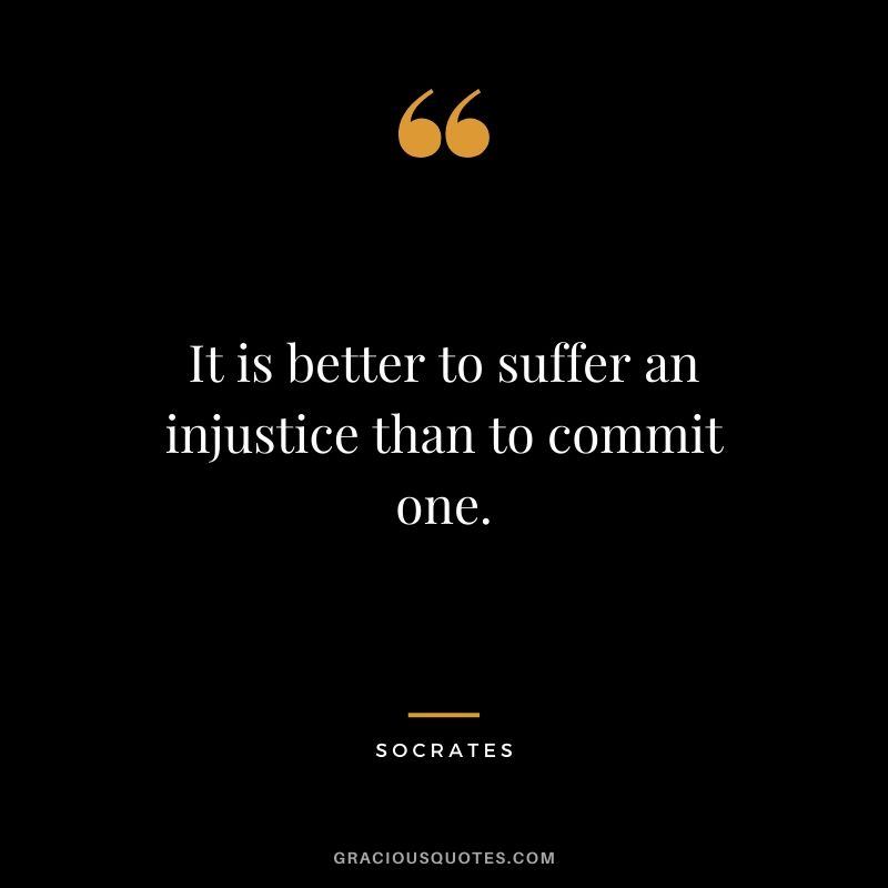 It is better to suffer an injustice than to commit one.