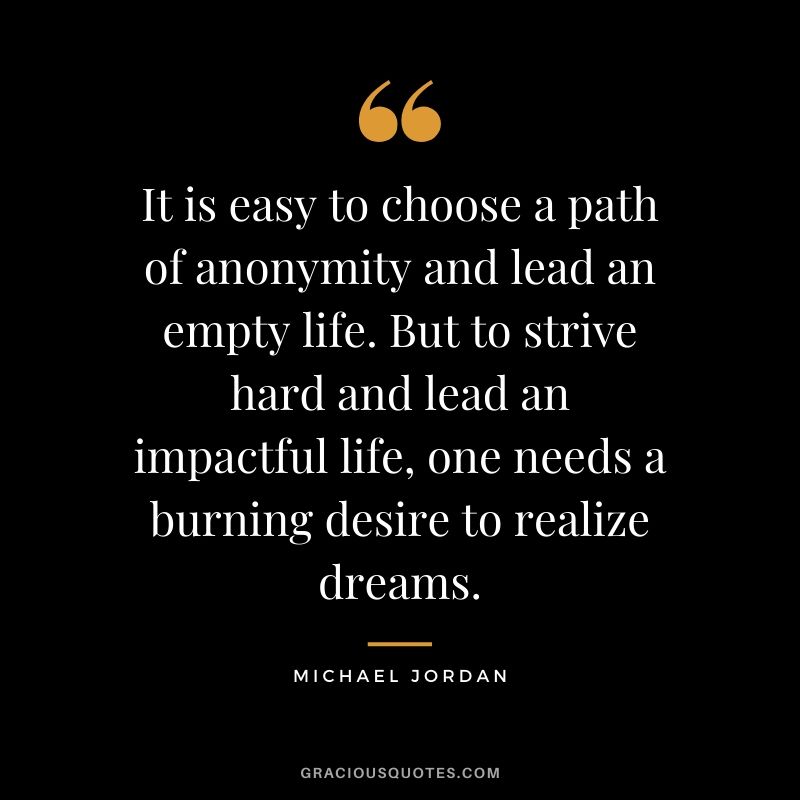 It is easy to choose a path of anonymity and lead an empty life. But to strive hard and lead an impactful life, one needs a burning desire to realize dreams.