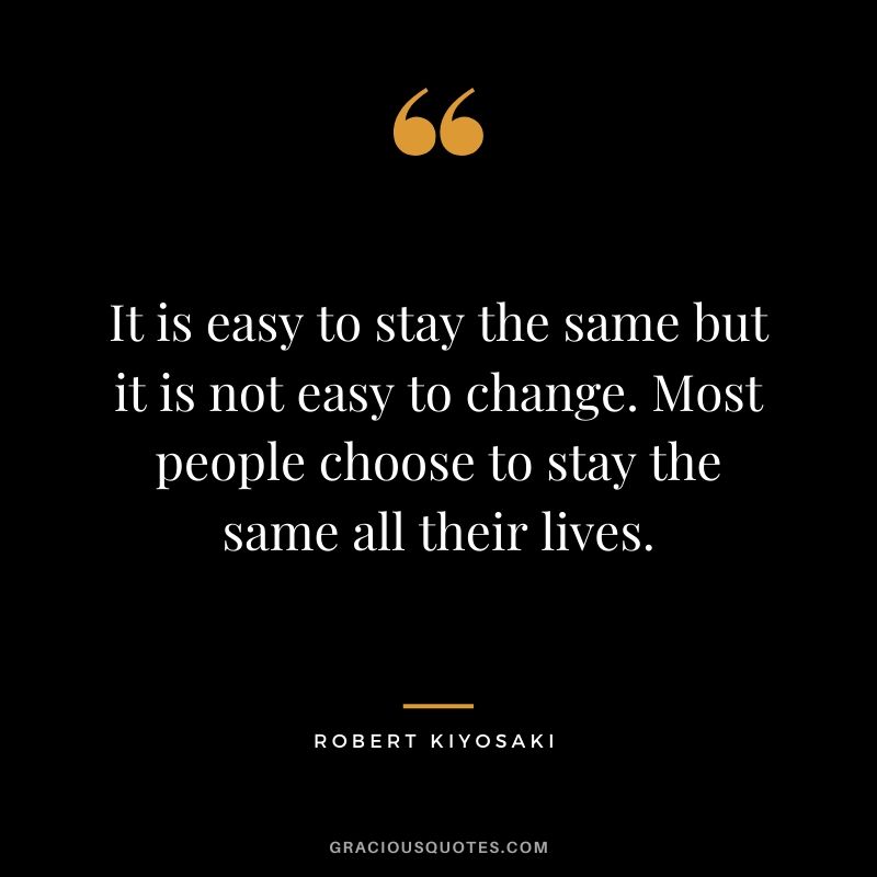 It is easy to stay the same but it is not easy to change. Most people choose to stay the same all their lives.