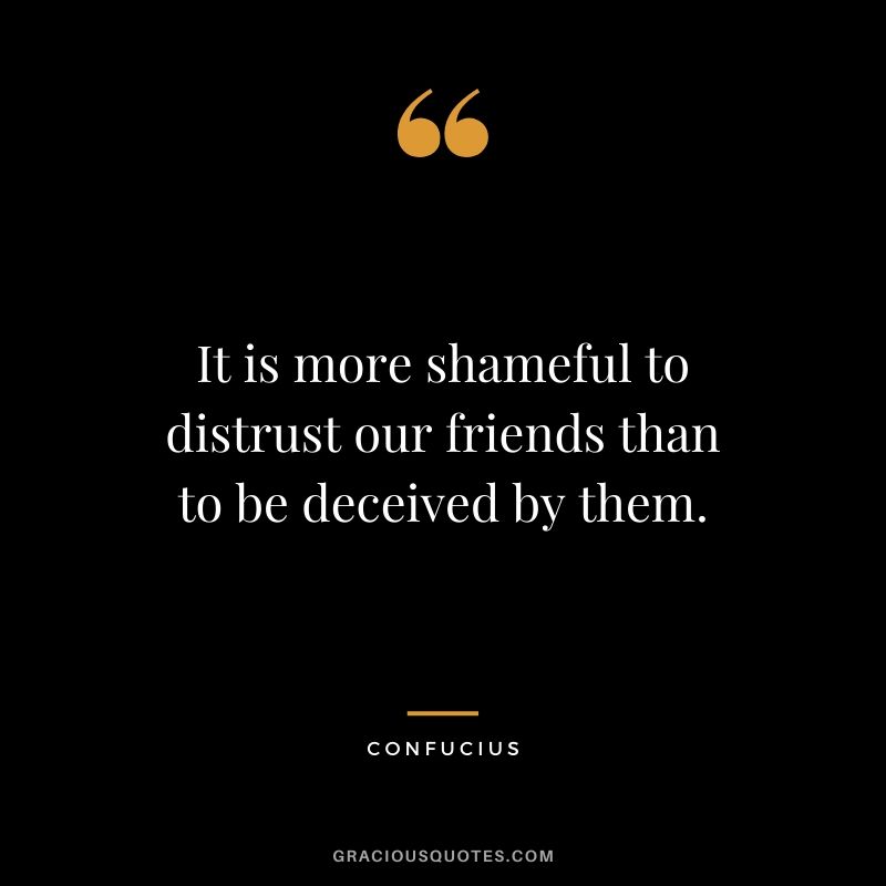 It is more shameful to distrust our friends than to be deceived by them.
