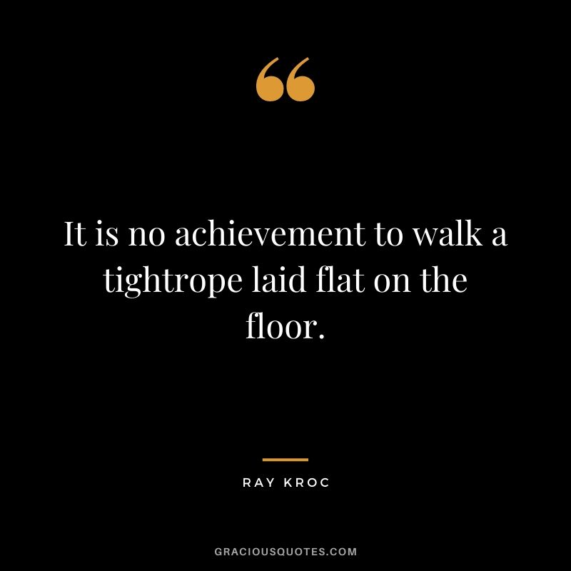 It is no achievement to walk a tightrope laid flat on the floor.