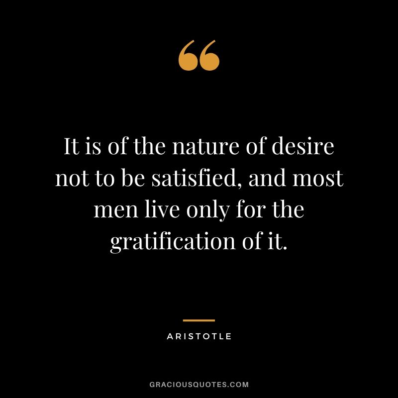 It is of the nature of desire not to be satisfied, and most men live only for the gratification of it.