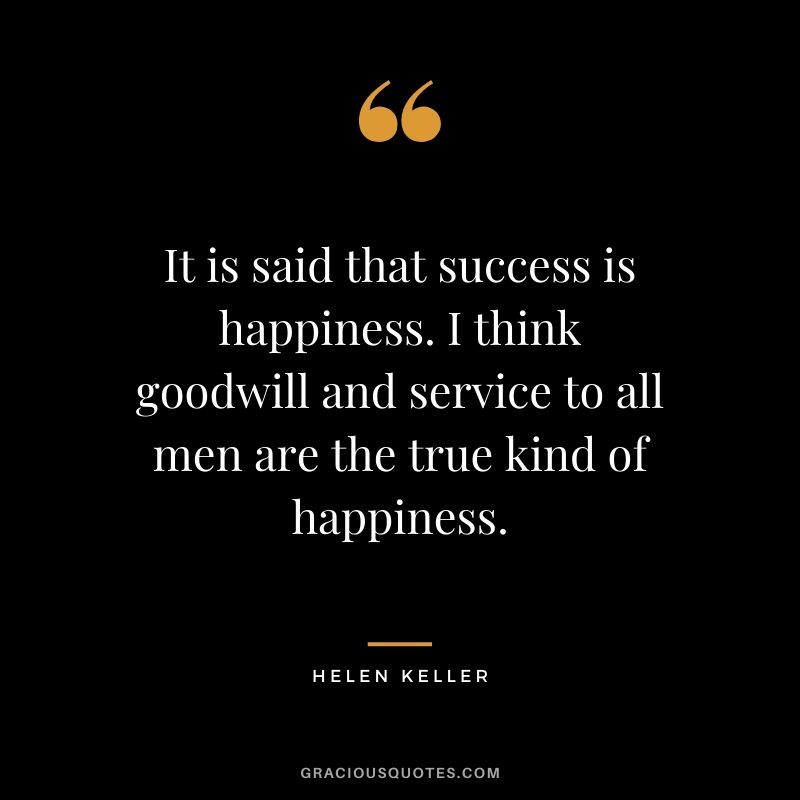 It is said that success is happiness. I think goodwill and service to all men are the true kind of happiness.