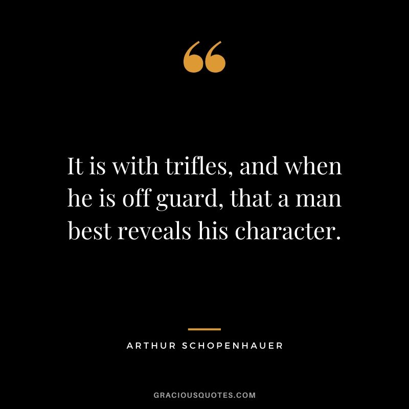 It is with trifles, and when he is off guard, that a man best reveals his character. - Arthur Schopenhauer