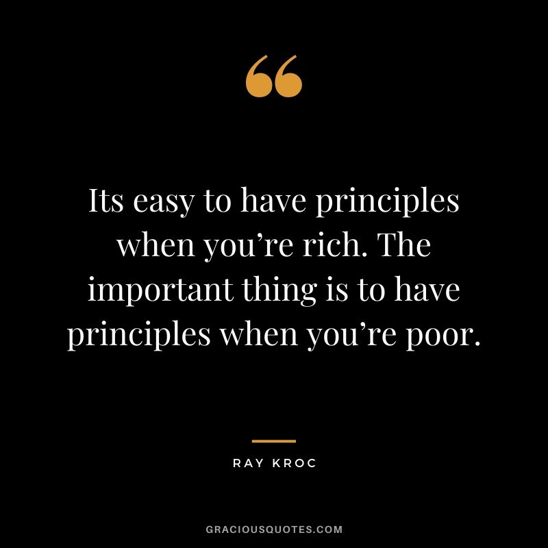 Its easy to have principles when you’re rich. The important thing is to have principles when you’re poor.