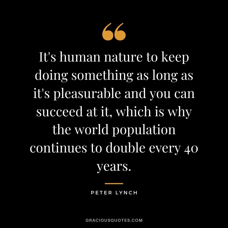 It's human nature to keep doing something as long as it's pleasurable and you can succeed at it, which is why the world population continues to double every 40 years.
