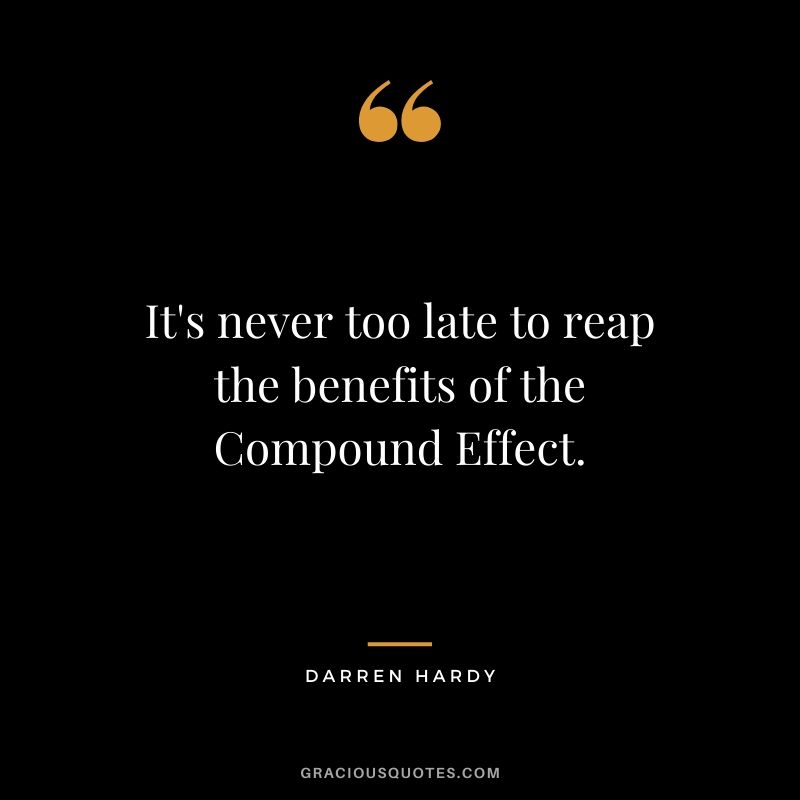 It's never too late to reap the benefits of the Compound Effect.