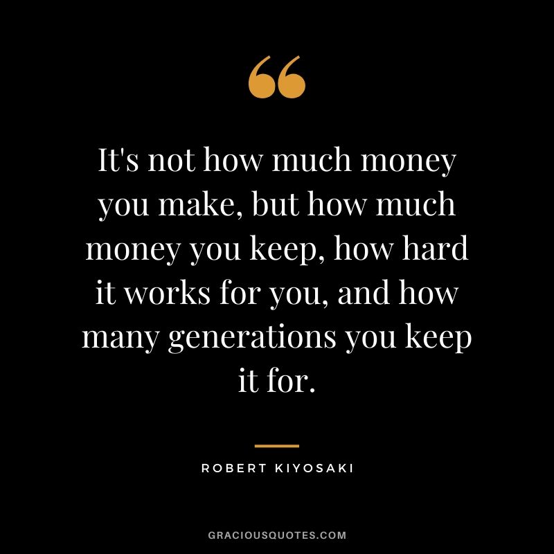 It's not how much money you make, but how much money you keep, how hard it works for you, and how many generations you keep it for. - Robert Kiyosaki