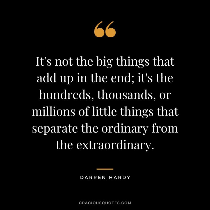 It's not the big things that add up in the end; it's the hundreds, thousands, or millions of little things that separate the ordinary from the extraordinary.
