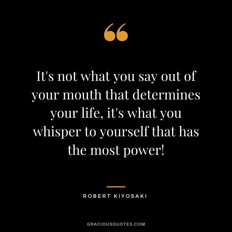 It's not what you say out of your mouth that determines your life, it's what you whisper to yourself that has the most power!