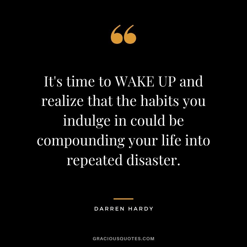 It's time to WAKE UP and realize that the habits you indulge in could be compounding your life into repeated disaster.