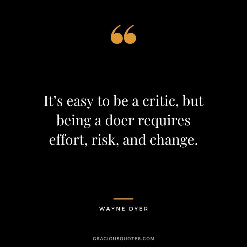 It’s easy to be a critic, but being a doer requires effort, risk, and change.