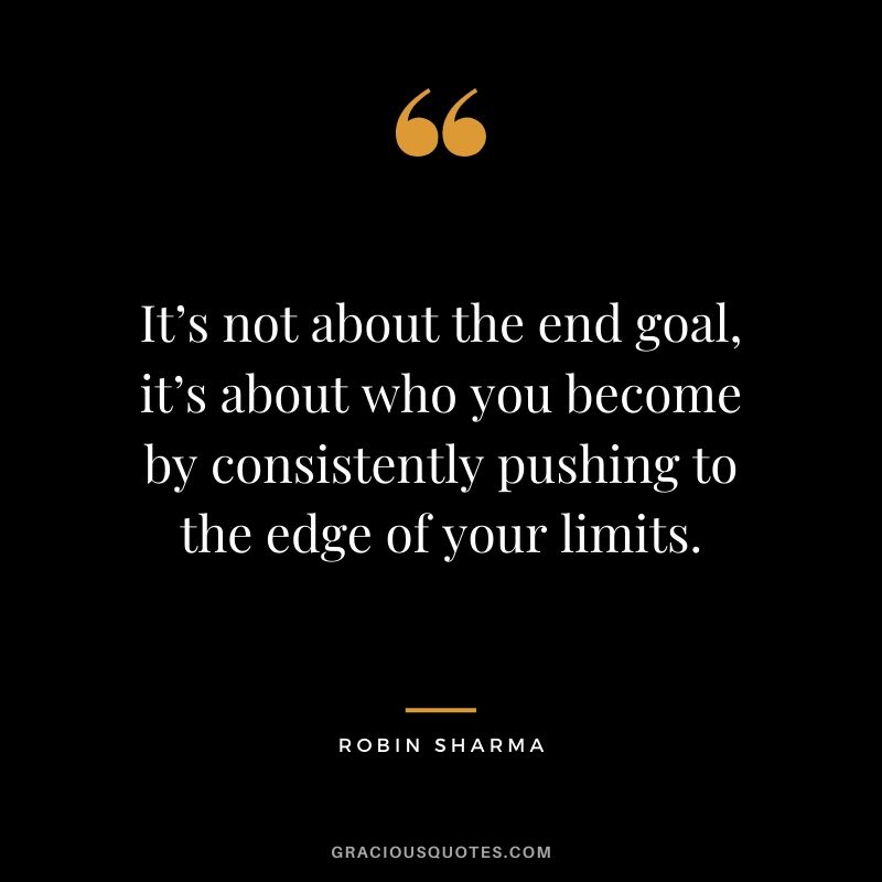 It’s not about the end goal, it’s about who you become by consistently pushing to the edge of your limits.