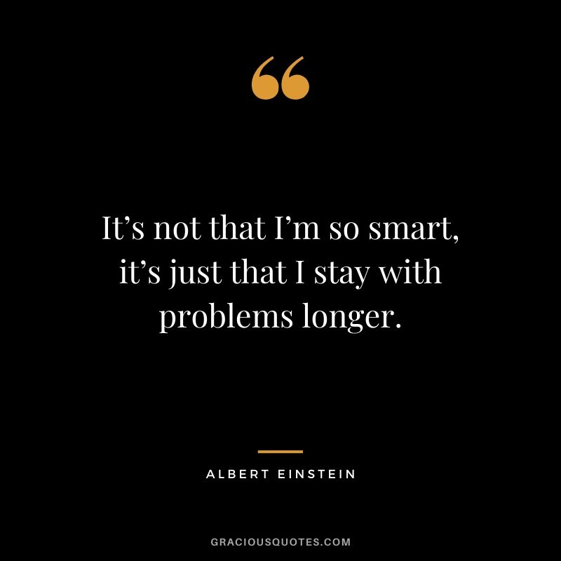 It’s not that I’m so smart, it’s just that I stay with problems longer. - Albert Einstein